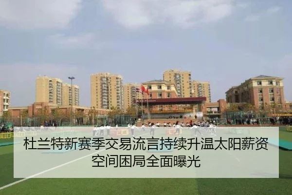 杜兰特新赛季交易流言持续升温太阳薪资空间困局全面曝光